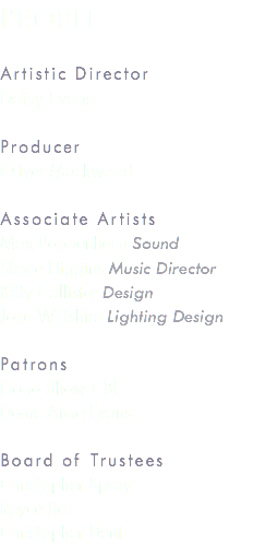 People Artistic Director Daisy Evans Producer Oliver Mackwood Associate Artists Max Pappenheim Sound Stevie Higgins Music Director Kitty Callister Design Jake Wiltshire Lighting Design Patrons Fiona Shaw CBE Dame Anne Evans Board of Trustees Christopher Spray Royce Bell Christopher Dent
